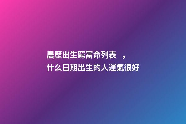 農歷出生窮富命列表，什么日期出生的人運氣很好